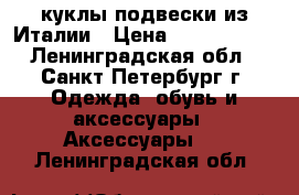 куклы-подвески из Италии › Цена ­ 1300-2300 - Ленинградская обл., Санкт-Петербург г. Одежда, обувь и аксессуары » Аксессуары   . Ленинградская обл.